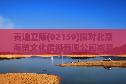 麦迪卫康(02159)拟对北京海策文化传播有限公司减资约310万元