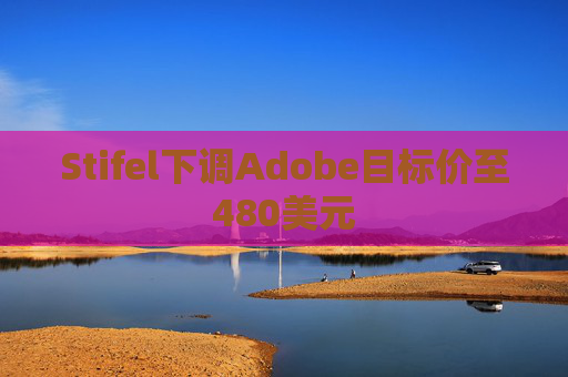 Stifel下调Adobe目标价至480美元