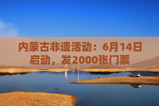 内蒙古非遗活动：6月14日启动，发2000张门票