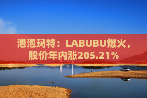 泡泡玛特：LABUBU爆火，股价年内涨205.21%
