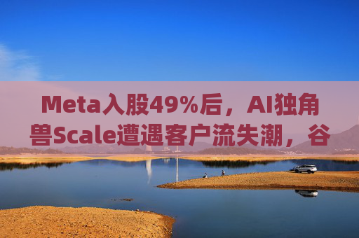 Meta入股49%后，AI独角兽Scale遭遇客户流失潮，谷歌带头"逃离"