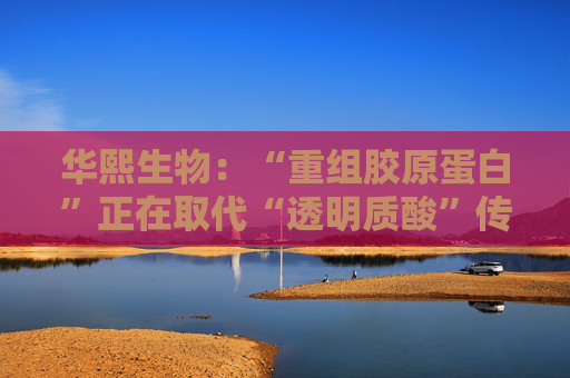 华熙生物：“重组胶原蛋白”正在取代“透明质酸”传言，缺乏真实数据支持