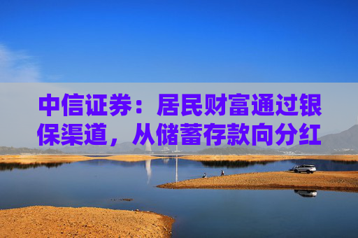 中信证券：居民财富通过银保渠道，从储蓄存款向分红险迁移，提升保险行业估值，上市险企均有较大配置价值