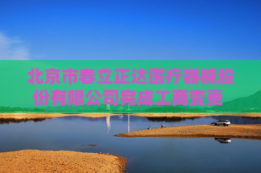 北京市春立正达医疗器械股份有限公司完成工商变更 注册资本增至34585万元