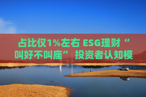 占比仅1%左右 ESG理财“叫好不叫座” 投资者认知模糊、收益竞争力弱致市场缺位  第1张