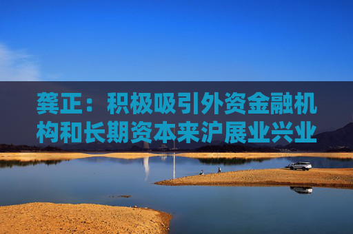 龚正：积极吸引外资金融机构和长期资本来沪展业兴业