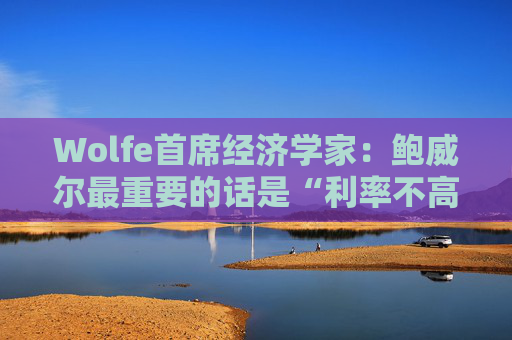 Wolfe首席经济学家：鲍威尔最重要的话是“利率不高”