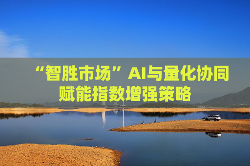 “智胜市场”AI与量化协同赋能指数增强策略