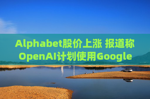 Alphabet股价上涨 报道称OpenAI计划使用Google云服务