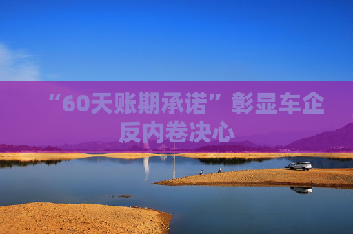 “60天账期承诺”彰显车企反内卷决心