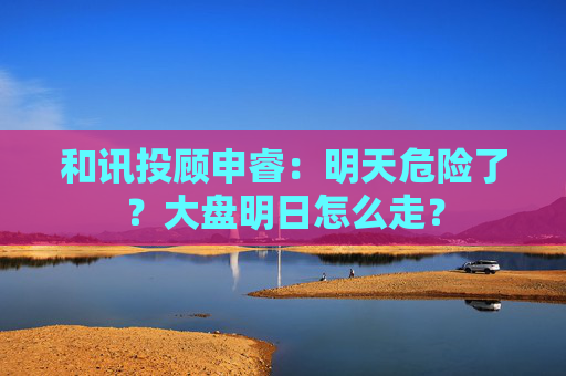 和讯投顾申睿：明天危险了？大盘明日怎么走？