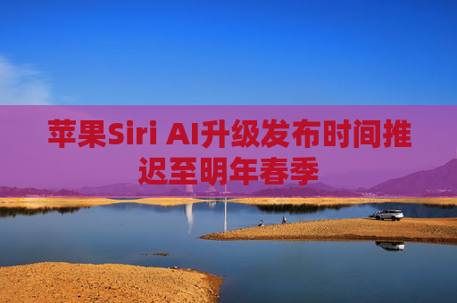 苹果Siri AI升级发布时间推迟至明年春季