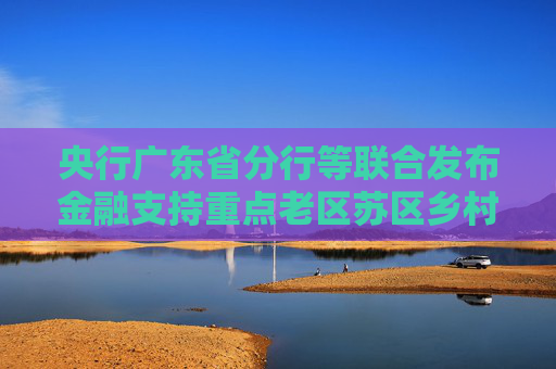 央行广东省分行等联合发布金融支持重点老区苏区乡村全面振兴行动方案