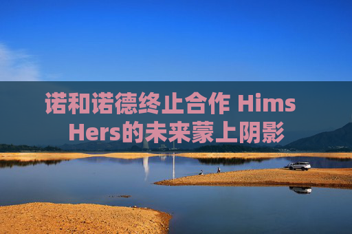 诺和诺德终止合作 Hims  Hers的未来蒙上阴影
