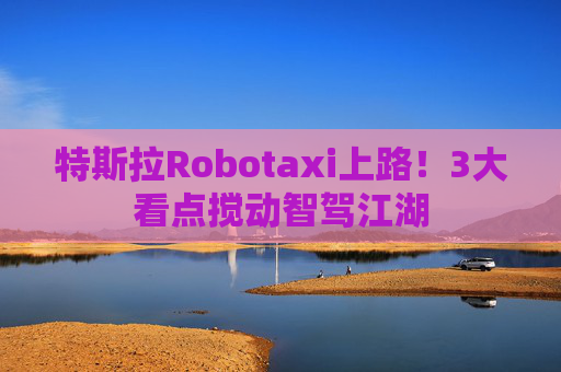 特斯拉Robotaxi上路！3大看点搅动智驾江湖