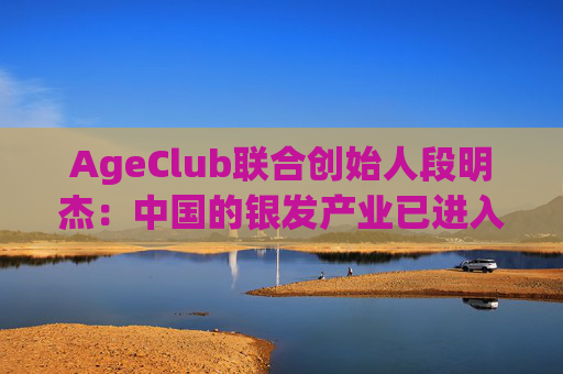 AgeClub联合创始人段明杰：中国的银发产业已进入黄金时代