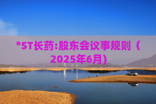 *ST长药:股东会议事规则（2025年6月)
