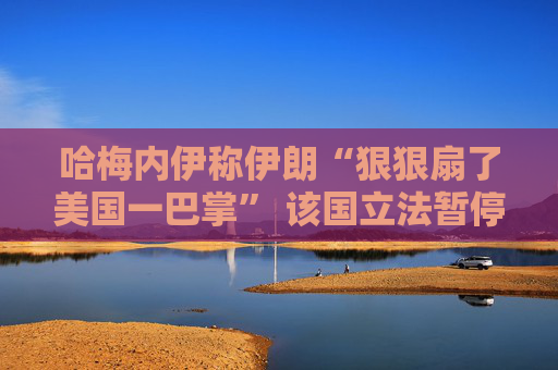 哈梅内伊称伊朗“狠狠扇了美国一巴掌” 该国立法暂停与IAEA的合作