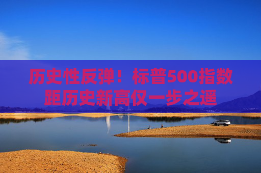 历史性反弹！标普500指数距历史新高仅一步之遥