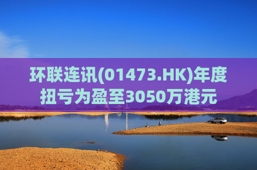 环联连讯(01473.HK)年度扭亏为盈至3050万港元