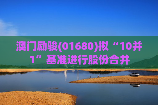 澳门励骏(01680)拟“10并1”基准进行股份合并