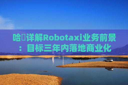 哈啰详解Robotaxi业务前景：目标三年内落地商业化