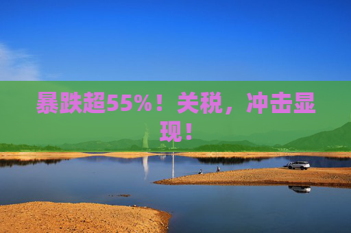 暴跌超55%！关税，冲击显现！  第1张
