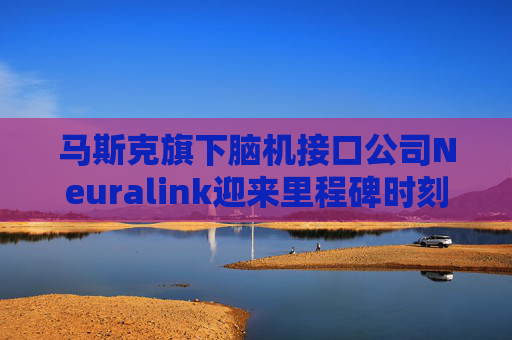 马斯克旗下脑机接口公司Neuralink迎来里程碑时刻：患者登记平台向全球开放