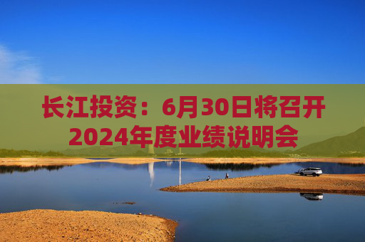 长江投资：6月30日将召开2024年度业绩说明会