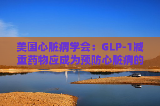 美国心脏病学会：GLP-1减重药物应成为预防心脏病的第一步