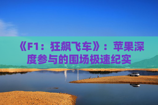 《F1：狂飙飞车》：苹果深度参与的围场极速纪实