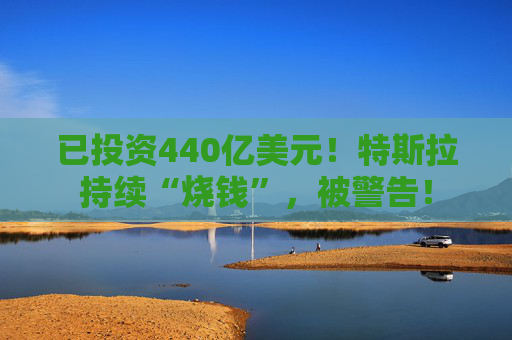 已投资440亿美元！特斯拉持续“烧钱”，被警告！  第1张