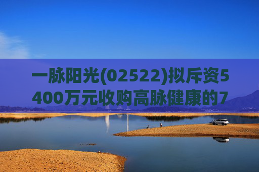 一脉阳光(02522)拟斥资5400万元收购高脉健康的70%股权