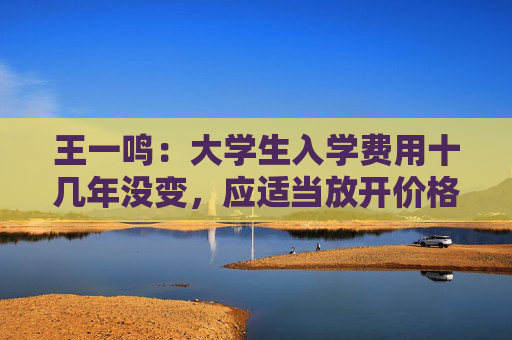 王一鸣：大学生入学费用十几年没变，应适当放开价格与工资联动