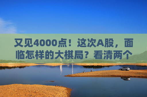 又见4000点！这次A股，面临怎样的大棋局？看清两个“为什么”