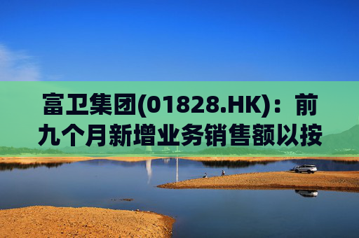 富卫集团(01828.HK)：前九个月新增业务销售额以按年化新保费计算上升37%至19.35亿美元