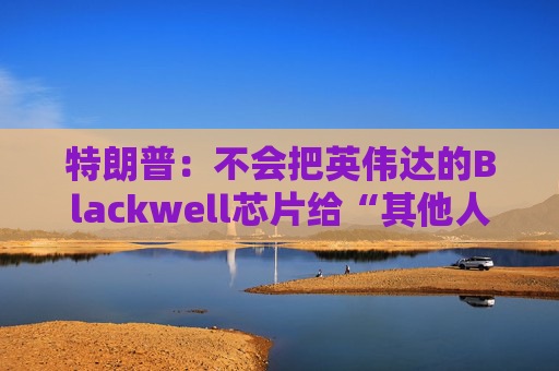 特朗普：不会把英伟达的Blackwell芯片给“其他人”