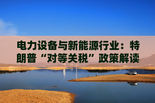 电力设备与新能源行业：特朗普“对等关税”政策解读  第1张