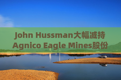 John Hussman大幅减持Agnico Eagle Mines股份