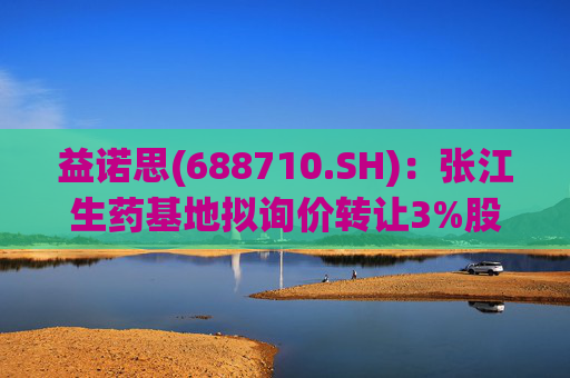益诺思(688710.SH)：张江生药基地拟询价转让3%股份