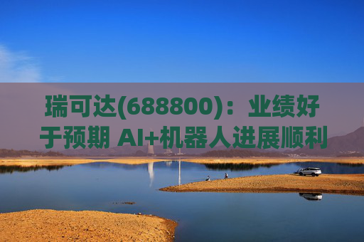 瑞可达(688800)：业绩好于预期 AI+机器人进展顺利
