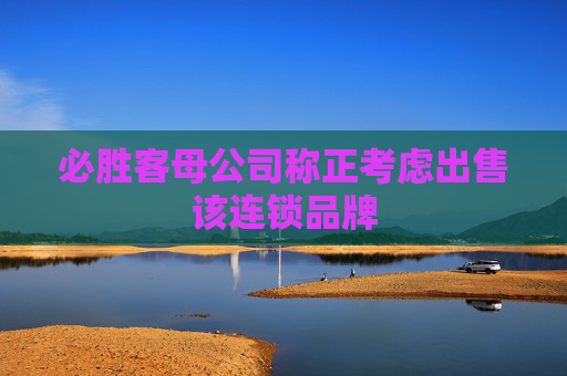 必胜客母公司称正考虑出售该连锁品牌
