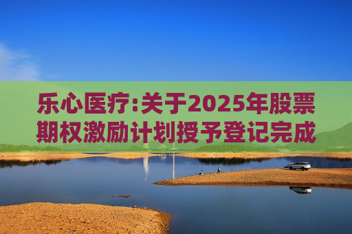 乐心医疗:关于2025年股票期权激励计划授予登记完成的公告