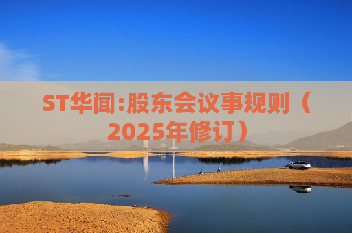 ST华闻:股东会议事规则（2025年修订）