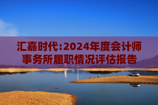 汇嘉时代:2024年度会计师事务所履职情况评估报告