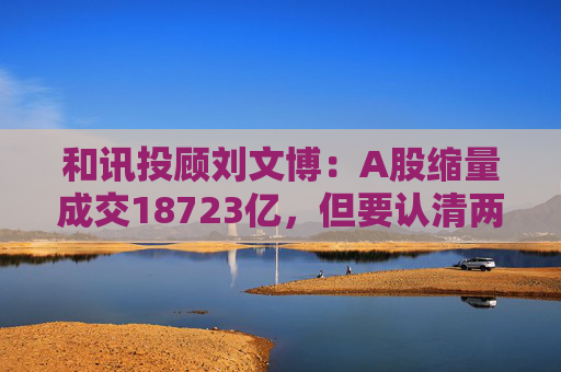 和讯投顾刘文博：A股缩量成交18723亿，但要认清两个现状