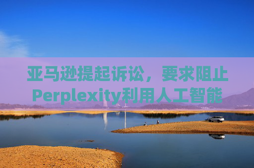 亚马逊提起诉讼，要求阻止Perplexity利用人工智能工具购物