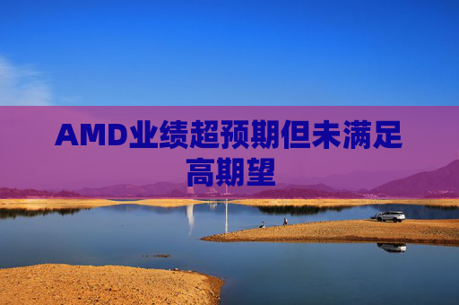 AMD业绩超预期但未满足高期望