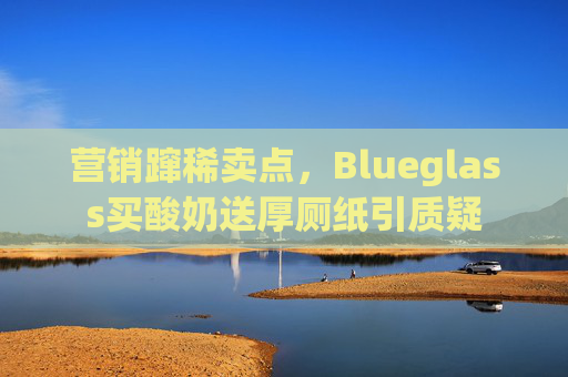 营销蹿稀卖点，Blueglass买酸奶送厚厕纸引质疑