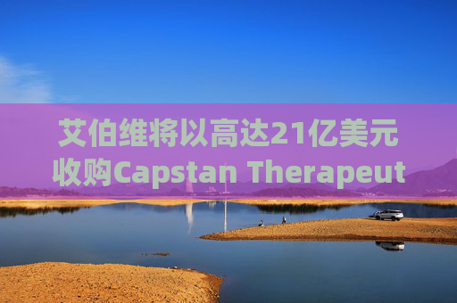 艾伯维将以高达21亿美元收购Capstan Therapeutics